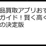 不用品買取アプリおすすめ徹底ガイド！賢く高く売るための決定版